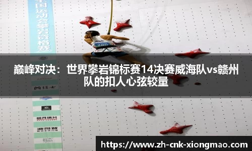 巅峰对决：世界攀岩锦标赛14决赛威海队vs赣州队的扣人心弦较量