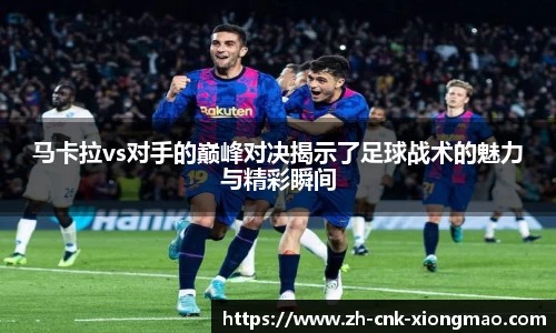 马卡拉vs对手的巅峰对决揭示了足球战术的魅力与精彩瞬间